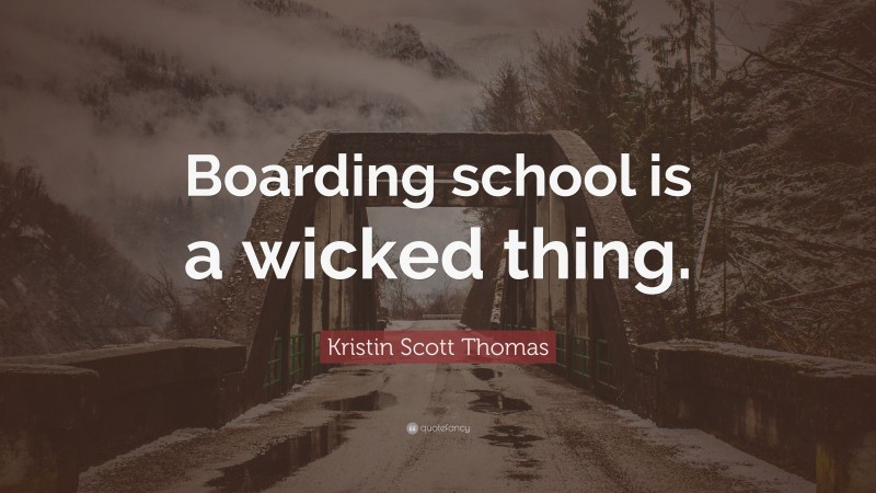 Kristin Scott Thomas Quote: “Boarding school is a wicked thing.”