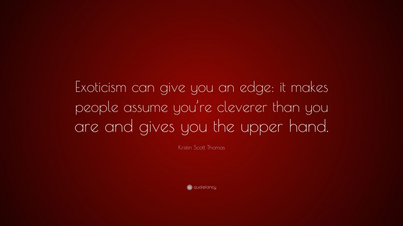 Kristin Scott Thomas Quote: “Exoticism can give you an edge: it makes people assume you’re cleverer than you are and gives you the upper hand.”