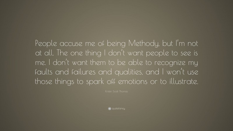 Kristin Scott Thomas Quote: “People accuse me of being Methody, but I’m not at all. The one thing I don’t want people to see is me. I don’t want them to be able to recognize my faults and failures and qualities, and I won’t use those things to spark off emotions or to illustrate.”
