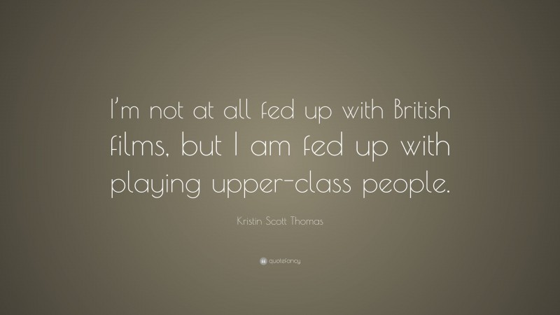 Kristin Scott Thomas Quote: “I’m not at all fed up with British films, but I am fed up with playing upper-class people.”