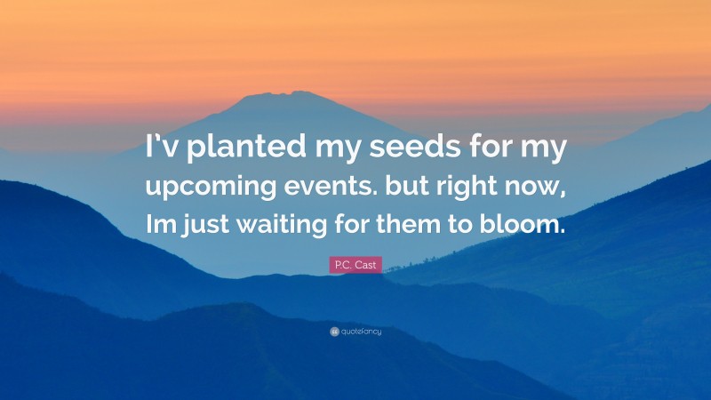 P.C. Cast Quote: “I’v planted my seeds for my upcoming events. but right now, Im just waiting for them to bloom.”