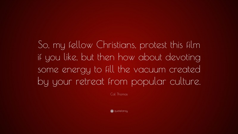Cal Thomas Quote: “So, my fellow Christians, protest this film if you like, but then how about devoting some energy to fill the vacuum created by your retreat from popular culture.”