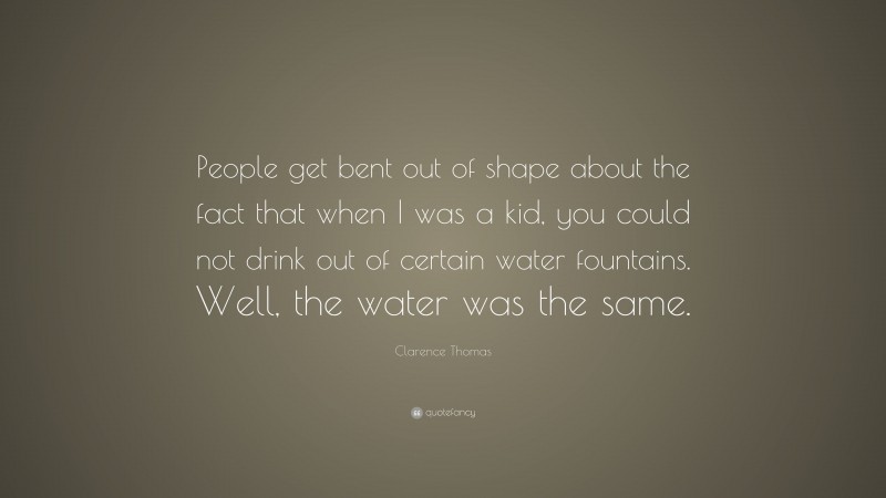 Clarence Thomas Quote: “People get bent out of shape about the fact that when I was a kid, you could not drink out of certain water fountains. Well, the water was the same.”