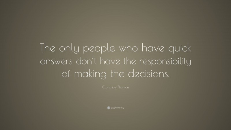 Clarence Thomas Quote: “The only people who have quick answers don’t have the responsibility of making the decisions.”