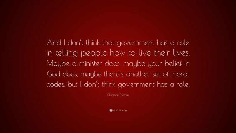 Clarence Thomas Quote: “And I don’t think that government has a role in telling people how to live their lives. Maybe a minister does, maybe your belief in God does, maybe there’s another set of moral codes, but I don’t think government has a role.”