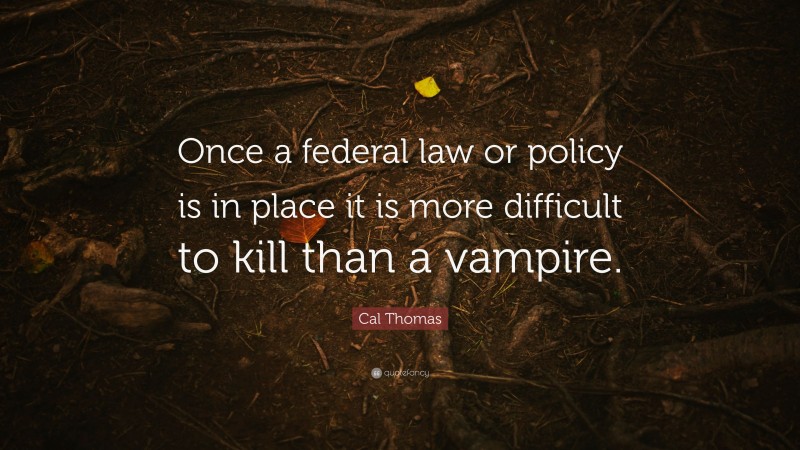 Cal Thomas Quote: “Once a federal law or policy is in place it is more difficult to kill than a vampire.”