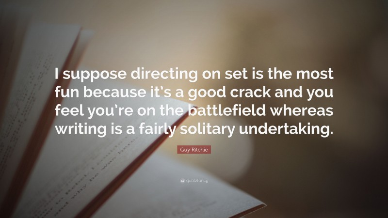 Guy Ritchie Quote: “I suppose directing on set is the most fun because it’s a good crack and you feel you’re on the battlefield whereas writing is a fairly solitary undertaking.”