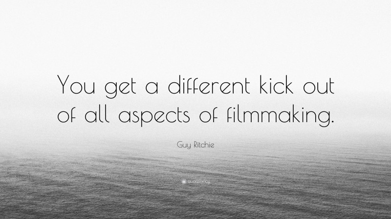 Guy Ritchie Quote: “You get a different kick out of all aspects of filmmaking.”