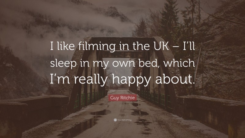 Guy Ritchie Quote: “I like filming in the UK – I’ll sleep in my own bed, which I’m really happy about.”