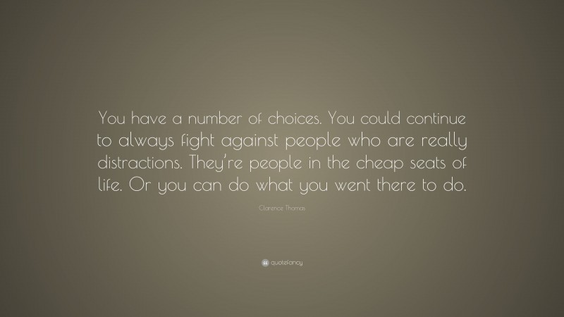 Clarence Thomas Quote: “You have a number of choices. You could continue to always fight against people who are really distractions. They’re people in the cheap seats of life. Or you can do what you went there to do.”