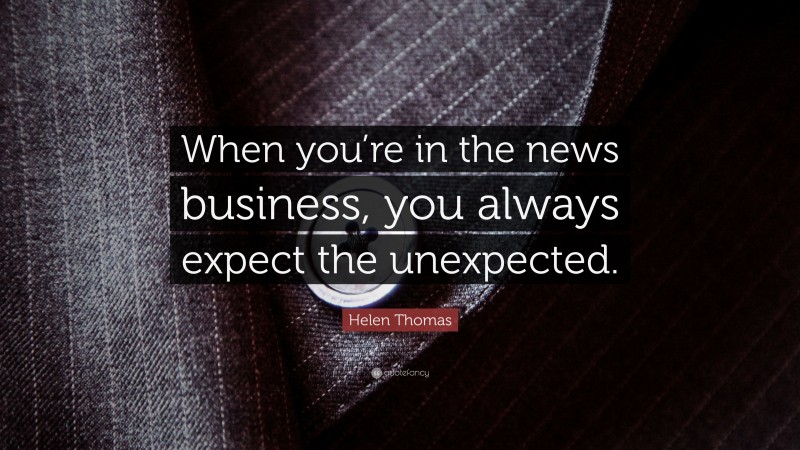 Helen Thomas Quote: “When you’re in the news business, you always expect the unexpected.”