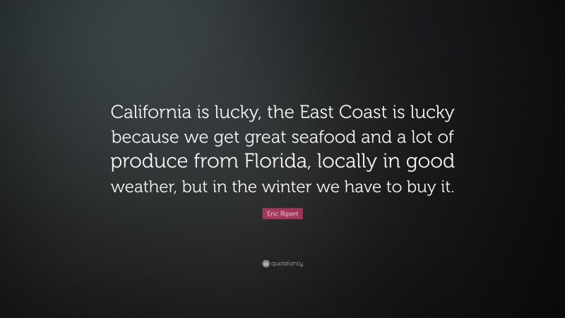 Eric Ripert Quote: “California is lucky, the East Coast is lucky because we get great seafood and a lot of produce from Florida, locally in good weather, but in the winter we have to buy it.”