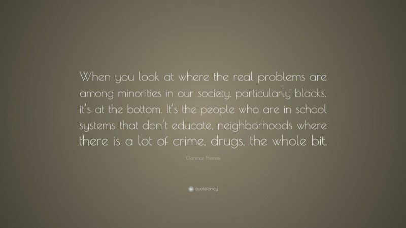 Clarence Thomas Quote: “When you look at where the real problems are among minorities in our society, particularly blacks, it’s at the bottom. It’s the people who are in school systems that don’t educate, neighborhoods where there is a lot of crime, drugs, the whole bit.”