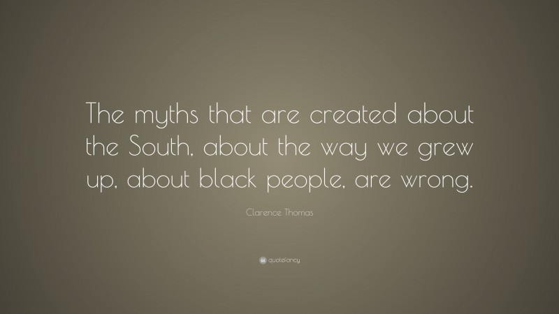 Clarence Thomas Quote: “The myths that are created about the South, about the way we grew up, about black people, are wrong.”