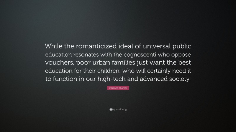 Clarence Thomas Quote: “While the romanticized ideal of universal public education resonates with the cognoscenti who oppose vouchers, poor urban families just want the best education for their children, who will certainly need it to function in our high-tech and advanced society.”