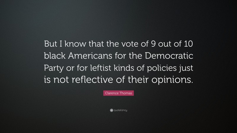 Clarence Thomas Quote: “But I know that the vote of 9 out of 10 black Americans for the Democratic Party or for leftist kinds of policies just is not reflective of their opinions.”