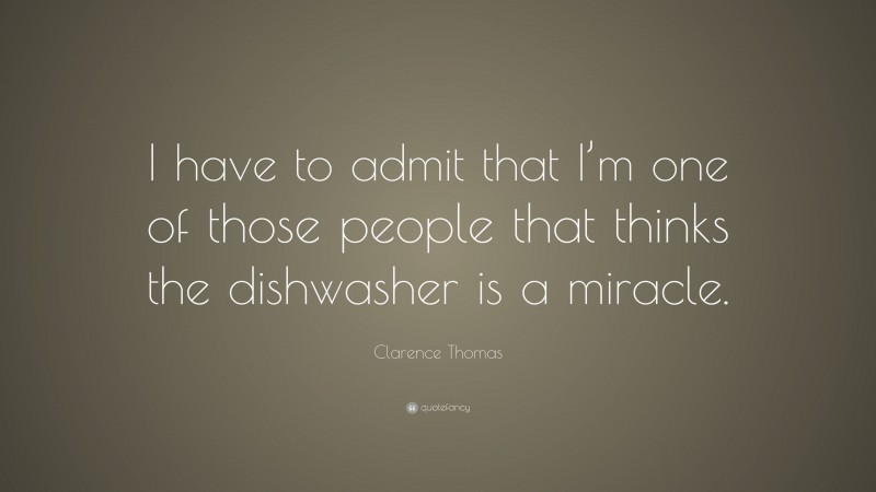 Clarence Thomas Quote: “I have to admit that I’m one of those people that thinks the dishwasher is a miracle.”