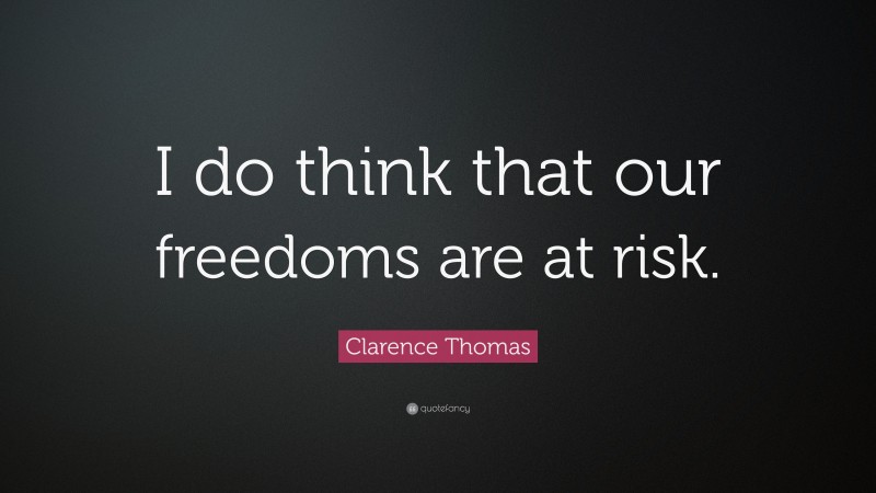 Clarence Thomas Quote: “I do think that our freedoms are at risk.”