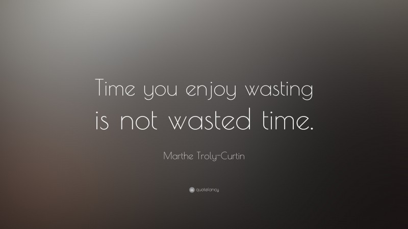 Marthe Troly-Curtin Quote: “Time you enjoy wasting is not wasted time.”