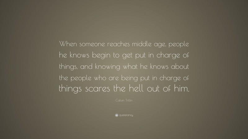 Calvin Trillin Quote: “When someone reaches middle age, people he knows begin to get put in charge of things, and knowing what he knows about the people who are being put in charge of things scares the hell out of him.”