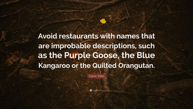 Calvin Trillin Quote: “Avoid restaurants with names that are improbable descriptions, such as the Purple Goose, the Blue Kangaroo or the Quilted Orangutan.”
