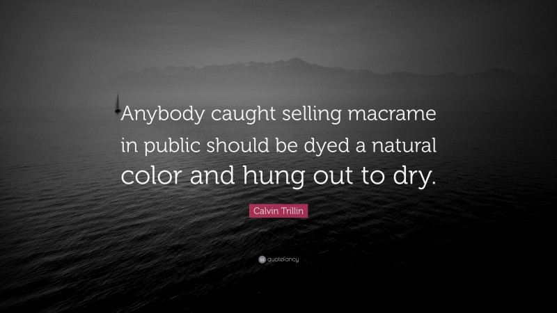 Calvin Trillin Quote: “Anybody caught selling macrame in public should be dyed a natural color and hung out to dry.”