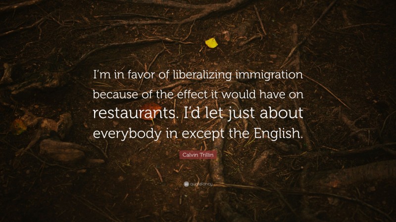 Calvin Trillin Quote: “I’m in favor of liberalizing immigration because of the effect it would have on restaurants. I’d let just about everybody in except the English.”