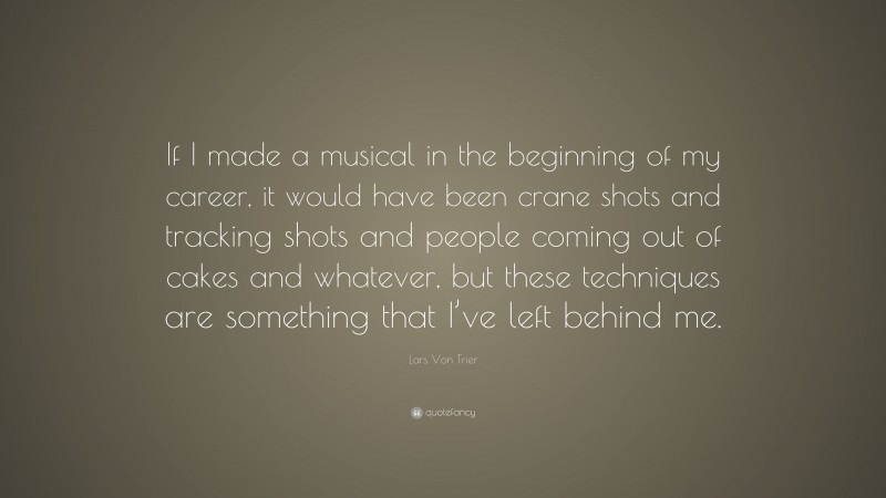 Lars Von Trier Quote: “If I made a musical in the beginning of my career, it would have been crane shots and tracking shots and people coming out of cakes and whatever, but these techniques are something that I’ve left behind me.”