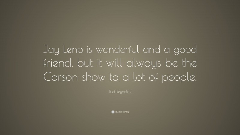 Burt Reynolds Quote: “Jay Leno is wonderful and a good friend, but it will always be the Carson show to a lot of people.”