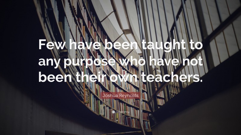 Joshua Reynolds Quote: “Few have been taught to any purpose who have not been their own teachers.”