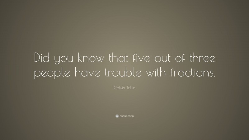 Calvin Trillin Quote: “Did you know that five out of three people have trouble with fractions.”
