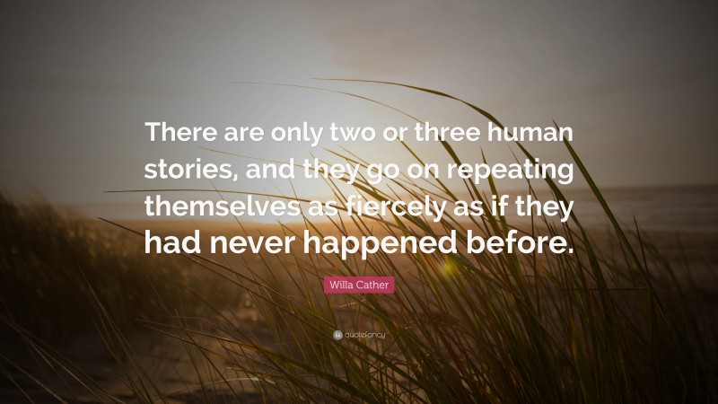 Willa Cather Quote: “There are only two or three human stories, and they go on repeating themselves as fiercely as if they had never happened before.”