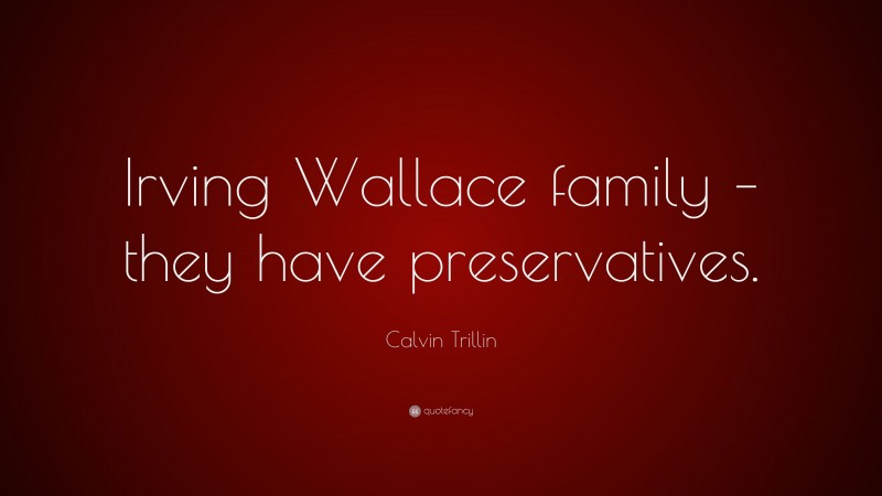 Calvin Trillin Quote: “Irving Wallace family – they have preservatives.”