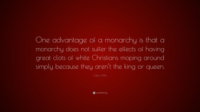 Calvin Trillin Quote: “One advantage of a monarchy is that a monarchy does not suffer the effects of having great clots of white Christians moping around simply because they aren’t the king or queen.”