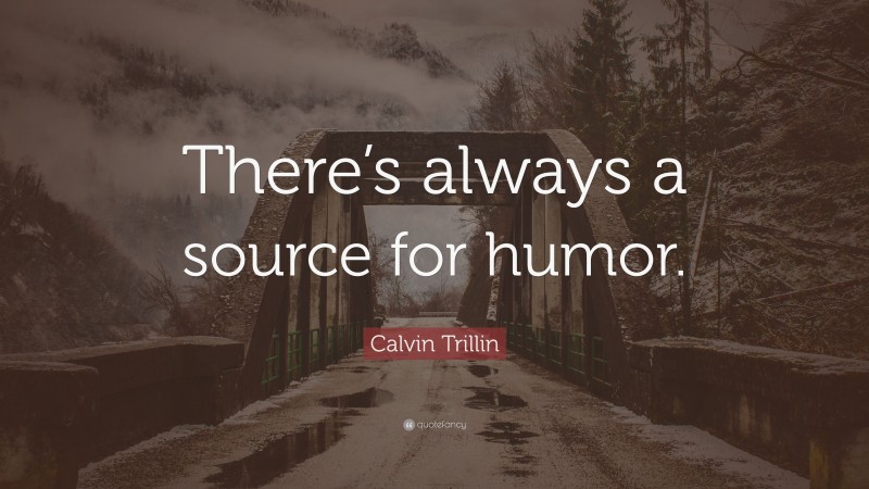 Calvin Trillin Quote: “There’s always a source for humor.”
