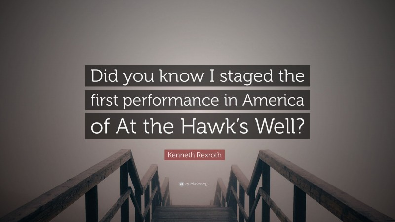 Kenneth Rexroth Quote: “Did you know I staged the first performance in America of At the Hawk’s Well?”