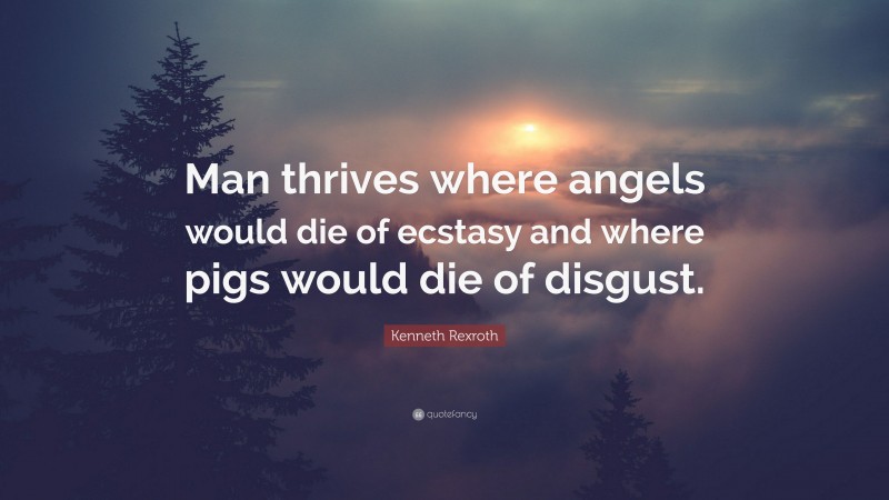 Kenneth Rexroth Quote: “Man thrives where angels would die of ecstasy and where pigs would die of disgust.”