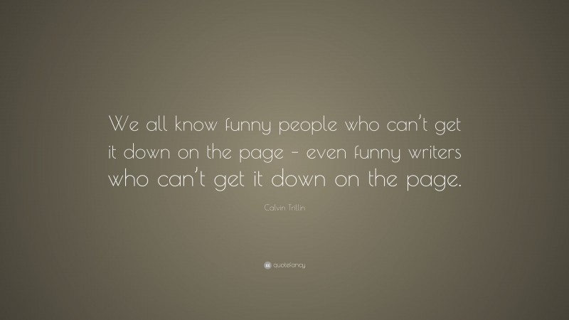 Calvin Trillin Quote: “We all know funny people who can’t get it down on the page – even funny writers who can’t get it down on the page.”