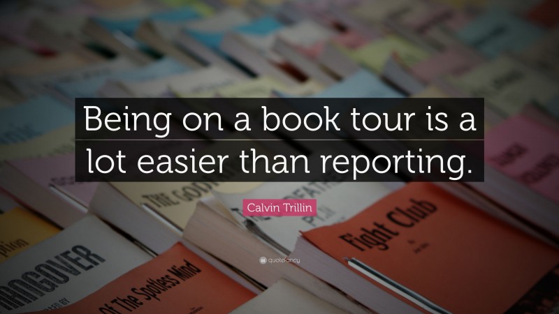 Calvin Trillin Quote: “Being on a book tour is a lot easier than reporting.”