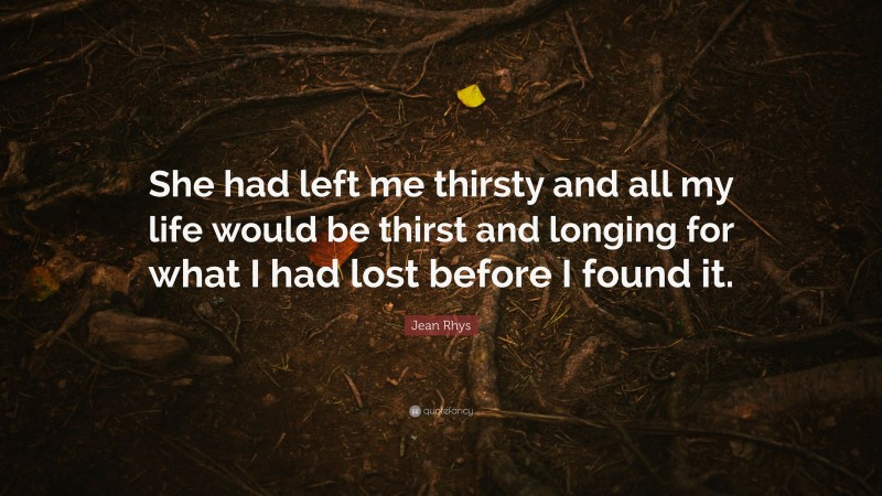 Jean Rhys Quote: “She had left me thirsty and all my life would be thirst and longing for what I had lost before I found it.”