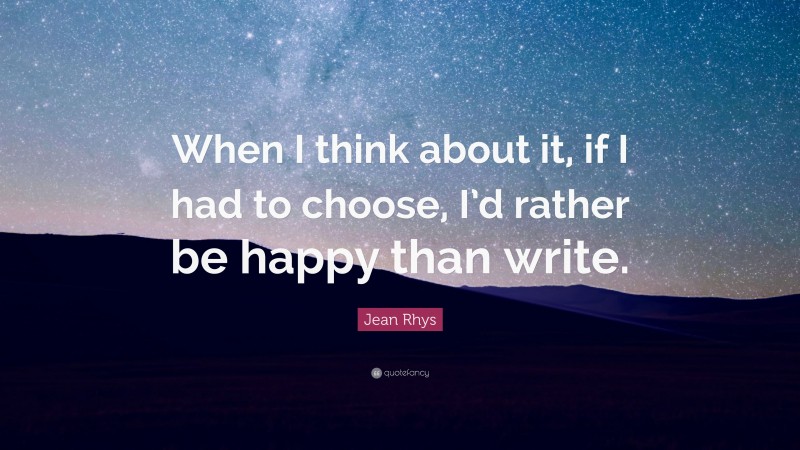 Jean Rhys Quote: “When I think about it, if I had to choose, I’d rather be happy than write.”