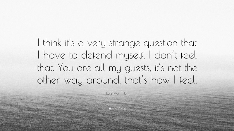 Lars Von Trier Quote: “I think it’s a very strange question that I have to defend myself. I don’t feel that. You are all my guests, it’s not the other way around, that’s how I feel.”