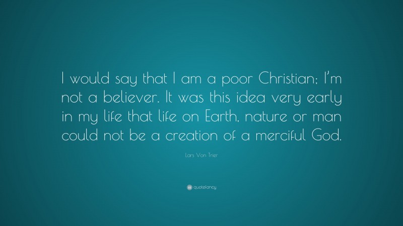 Lars Von Trier Quote: “I would say that I am a poor Christian; I’m not a believer. It was this idea very early in my life that life on Earth, nature or man could not be a creation of a merciful God.”