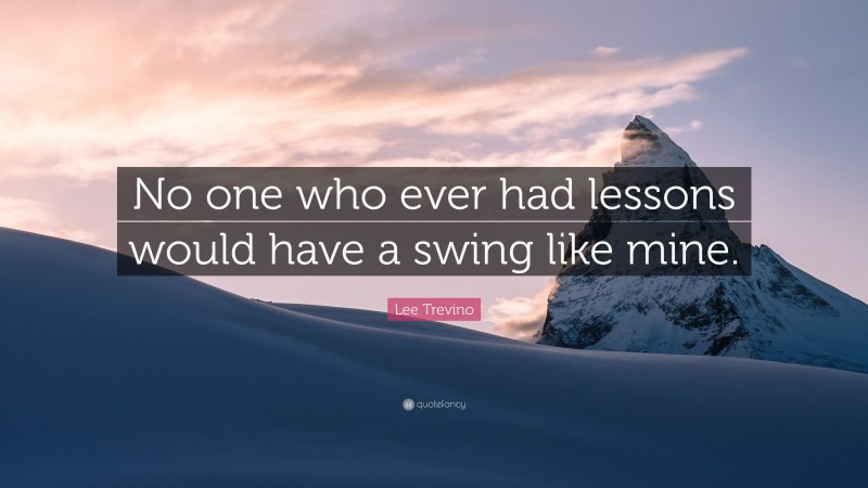 Lee Trevino Quote: “No one who ever had lessons would have a swing like mine.”