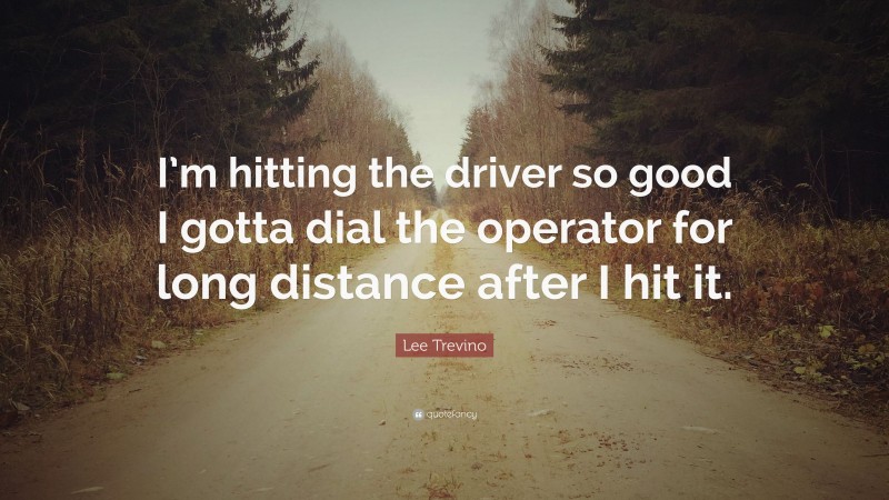 Lee Trevino Quote: “I’m hitting the driver so good I gotta dial the operator for long distance after I hit it.”