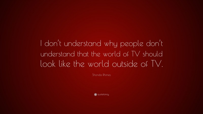 Shonda Rhimes Quote: “I don’t understand why people don’t understand that the world of TV should look like the world outside of TV.”
