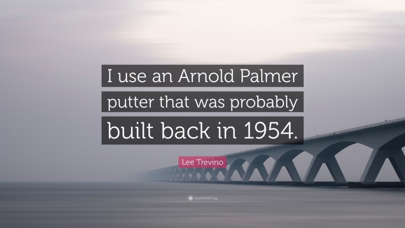 Lee Trevino Quote: “I use an Arnold Palmer putter that was probably built back in 1954.”