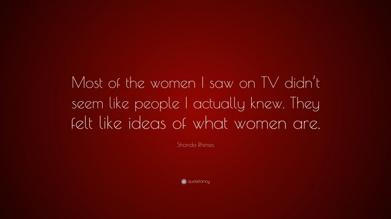 Shonda Rhimes Quote: “Most of the women I saw on TV didn’t seem like people I actually knew. They felt like ideas of what women are.”