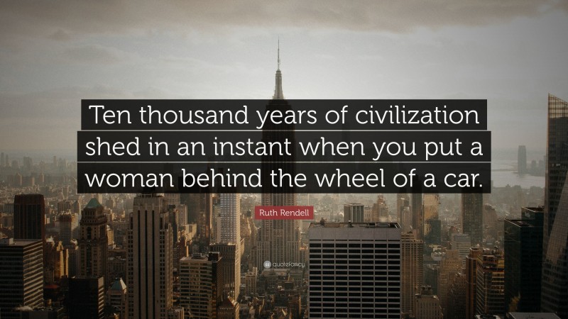 Ruth Rendell Quote: “Ten thousand years of civilization shed in an instant when you put a woman behind the wheel of a car.”