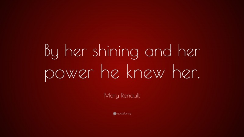 Mary Renault Quote: “By her shining and her power he knew her.”